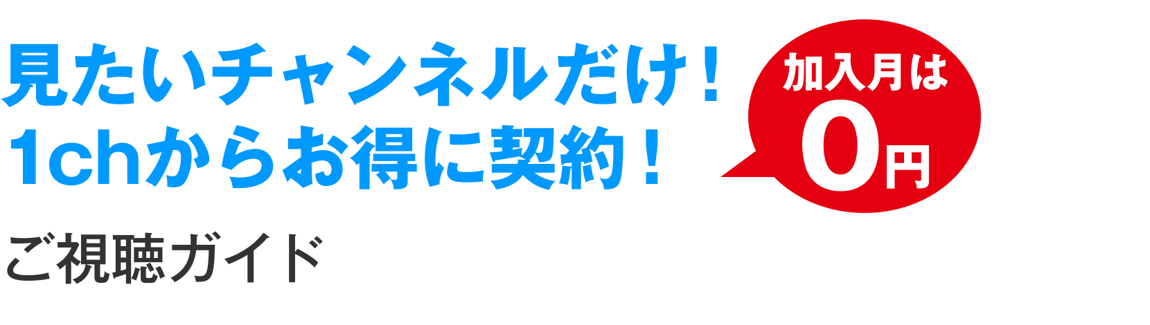 見たいチャンネルだけ！1chからお得に契約！加入月は0円　ご視聴ガイド